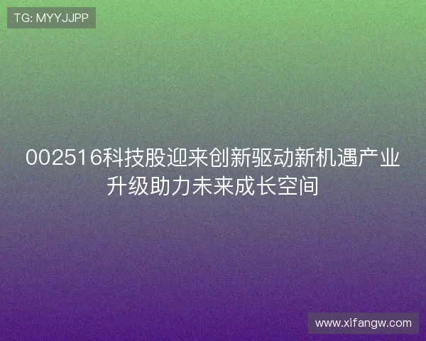 002516科技股迎来创新驱动新机遇产业升级助力未来成长空间